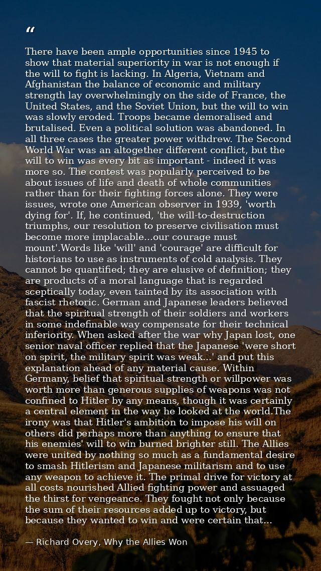 There have been ample opportunities since 1945 to show that material superiority in war is not enough if the will to fig — Richard Overy, Why the Allies Won