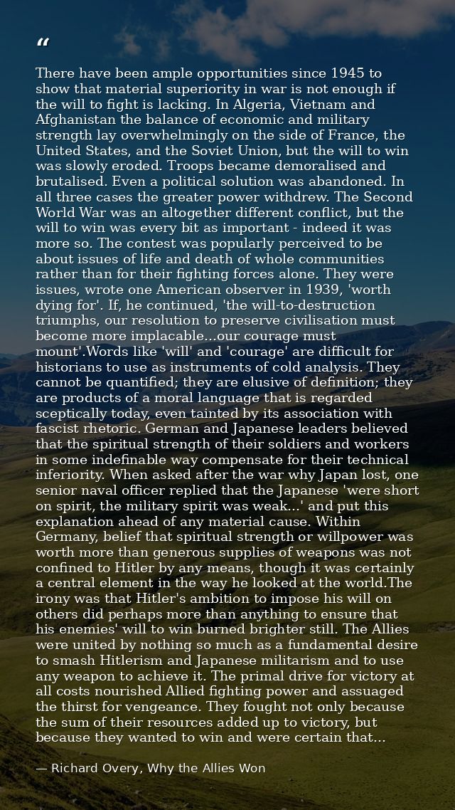 There have been ample opportunities since 1945 to show that material superiority in war is not enough if the will to fig — Richard Overy, Why the Allies Won
