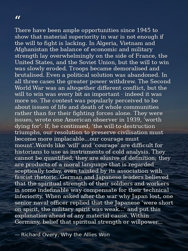 There have been ample opportunities since 1945 to show that material superiority in war is not enough if the will to fig — Richard Overy, Why the Allies Won