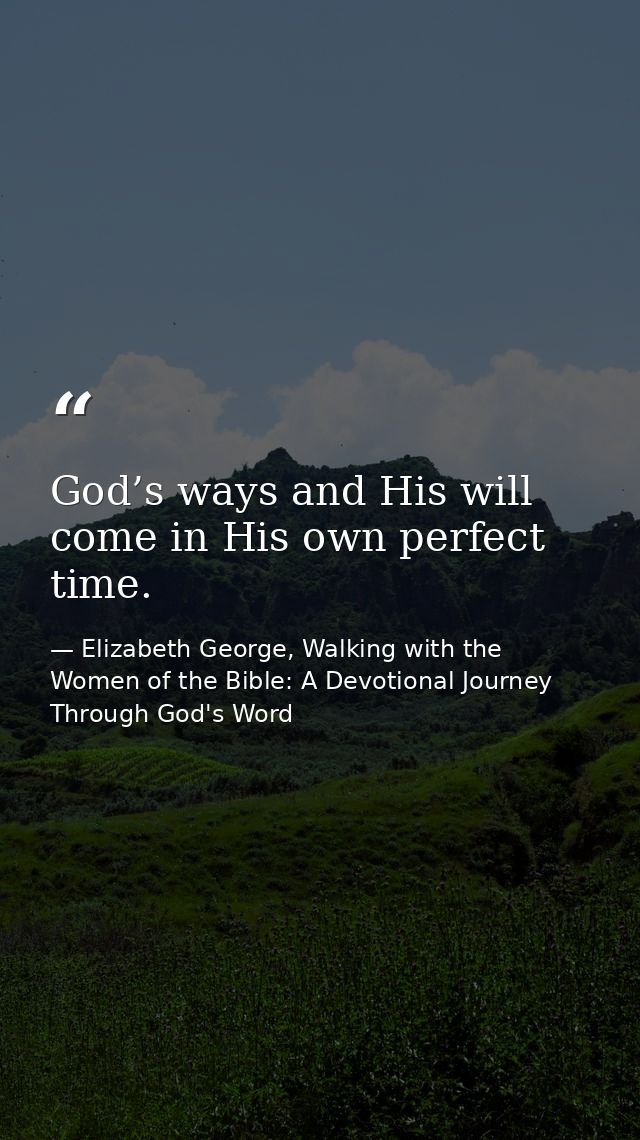 God’s ways and His will come in His own perfect time. — Elizabeth George, Walking with the Women of the Bible: A Devotional Journey Through God's Word