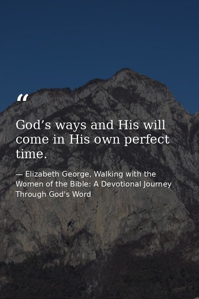 God’s ways and His will come in His own perfect time. — Elizabeth George, Walking with the Women of the Bible: A Devotional Journey Through God's Word