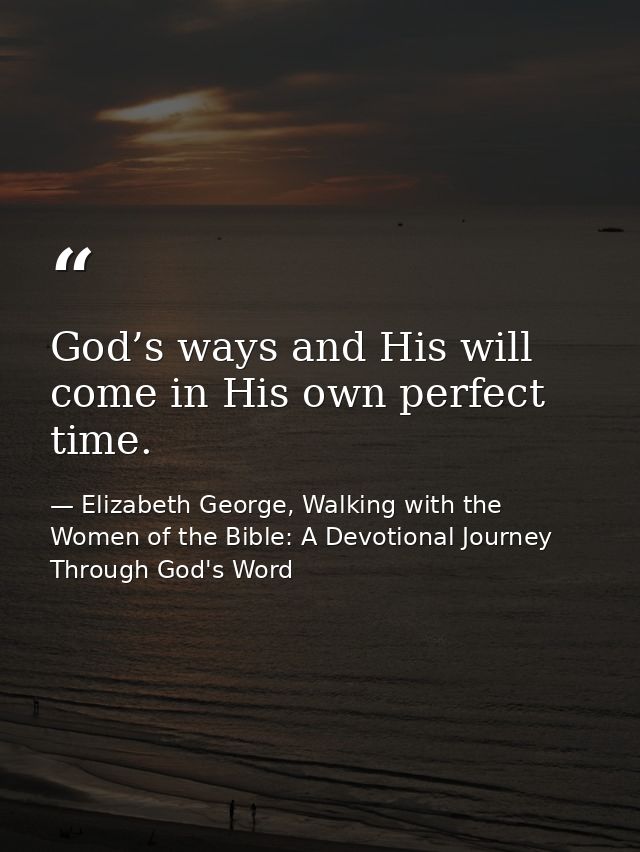 God’s ways and His will come in His own perfect time. — Elizabeth George, Walking with the Women of the Bible: A Devotional Journey Through God's Word