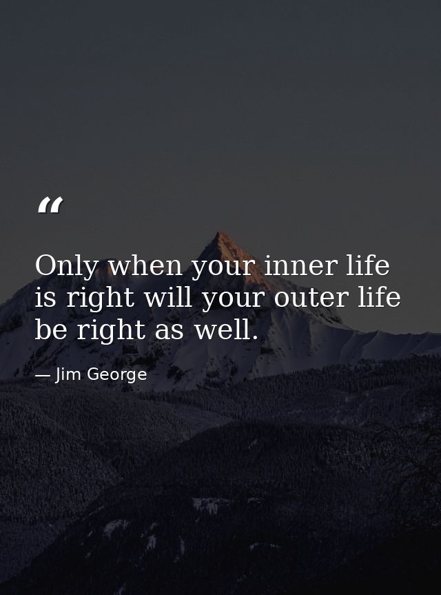 Only when your inner life is right will your outer life be right as well. — Jim George