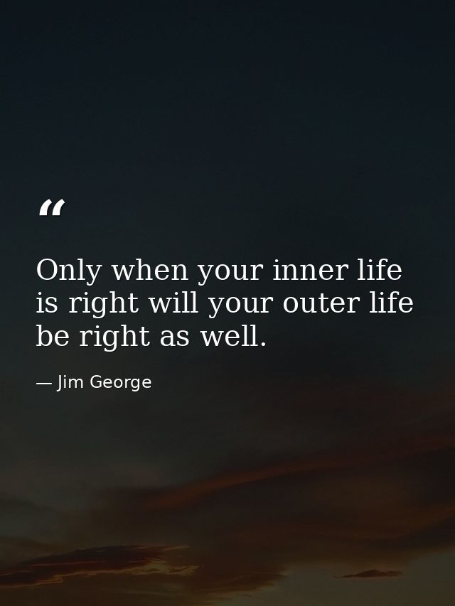 Only when your inner life is right will your outer life be right as well. — Jim George
