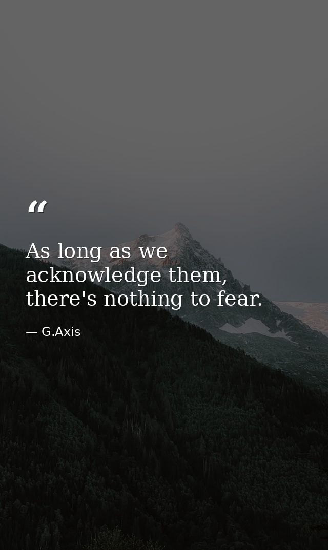 As long as we acknowledge them, there's nothing to fear. — G.Axis