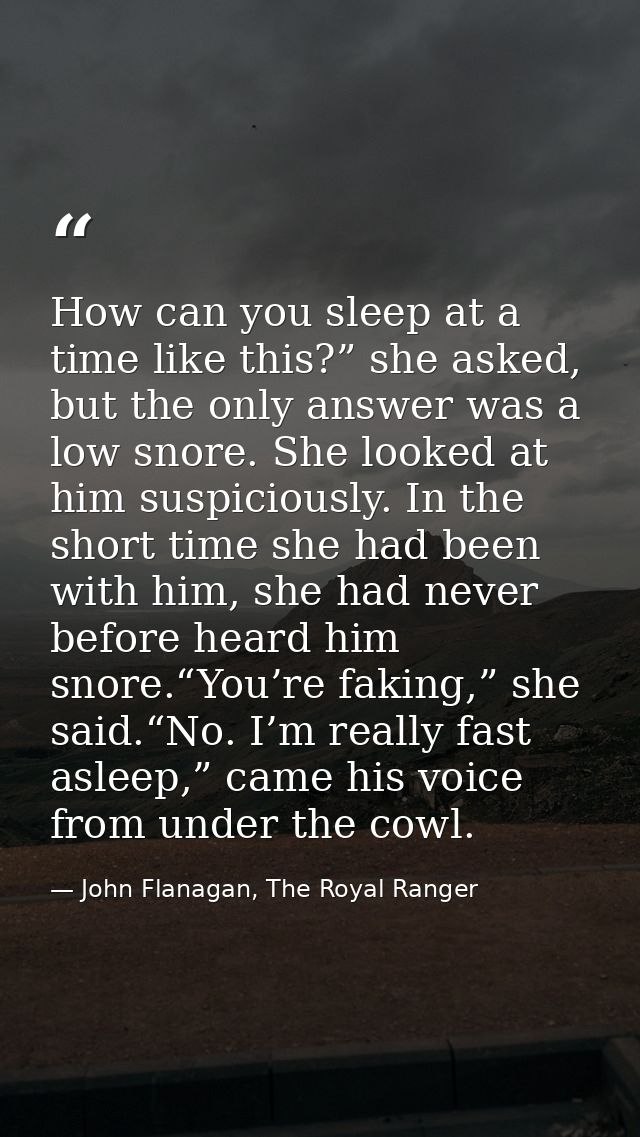 How can you sleep at a time like this?” she asked, but the only answer was a low snore. She looked at him suspiciously.  — John Flanagan, The Royal Ranger