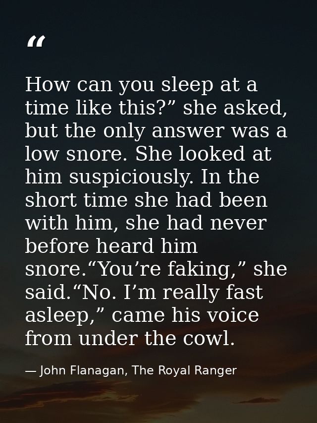 How can you sleep at a time like this?” she asked, but the only answer was a low snore. She looked at him suspiciously.  — John Flanagan, The Royal Ranger