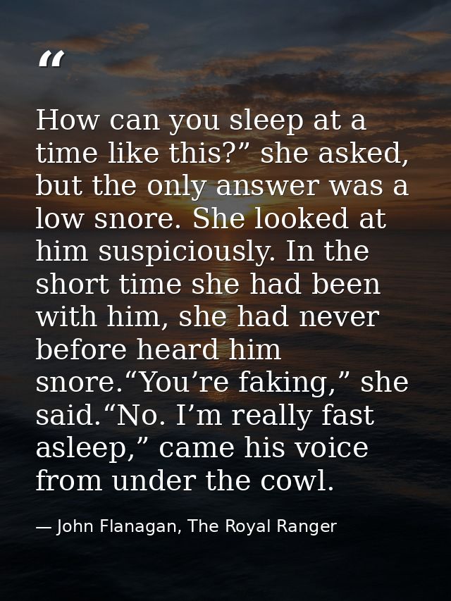 How can you sleep at a time like this?” she asked, but the only answer was a low snore. She looked at him suspiciously.  — John Flanagan, The Royal Ranger