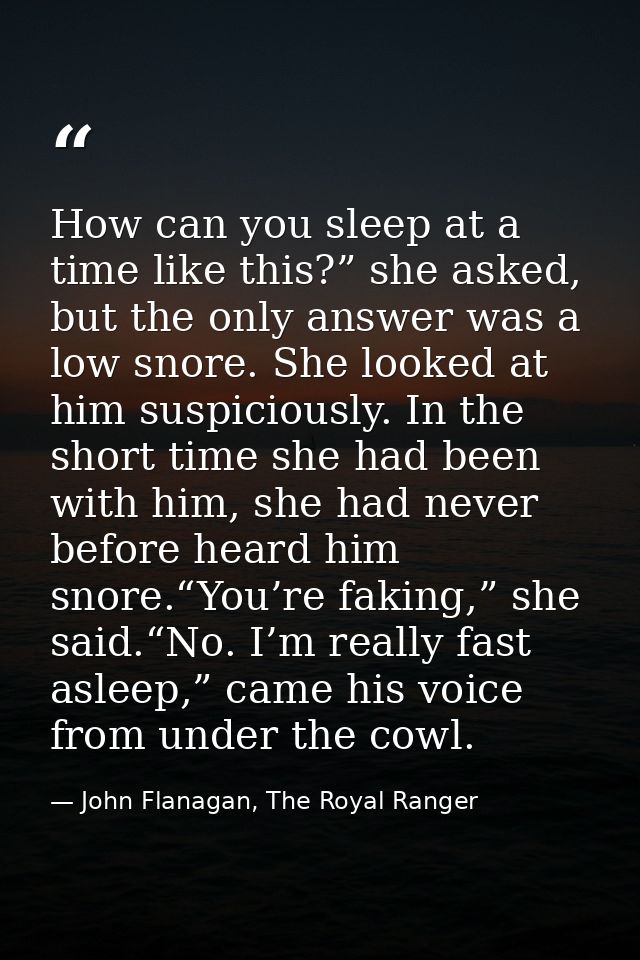 How can you sleep at a time like this?” she asked, but the only answer was a low snore. She looked at him suspiciously.  — John Flanagan, The Royal Ranger