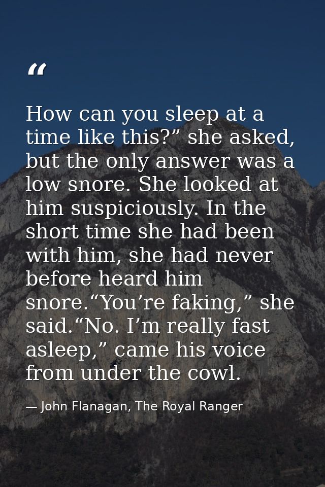 How can you sleep at a time like this?” she asked, but the only answer was a low snore. She looked at him suspiciously.  — John Flanagan, The Royal Ranger