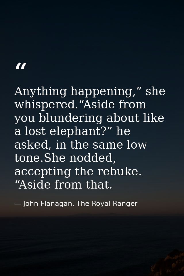Anything happening,” she whispered.“Aside from you blundering about like a lost elephant?” he asked, in the same low ton — John Flanagan, The Royal Ranger