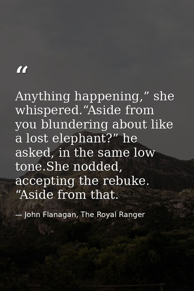 Anything happening,” she whispered.“Aside from you blundering about like a lost elephant?” he asked, in the same low ton — John Flanagan, The Royal Ranger