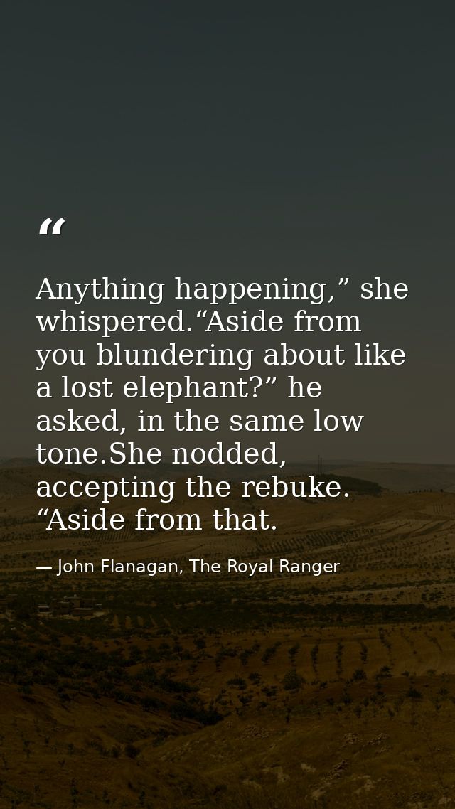 Anything happening,” she whispered.“Aside from you blundering about like a lost elephant?” he asked, in the same low ton — John Flanagan, The Royal Ranger