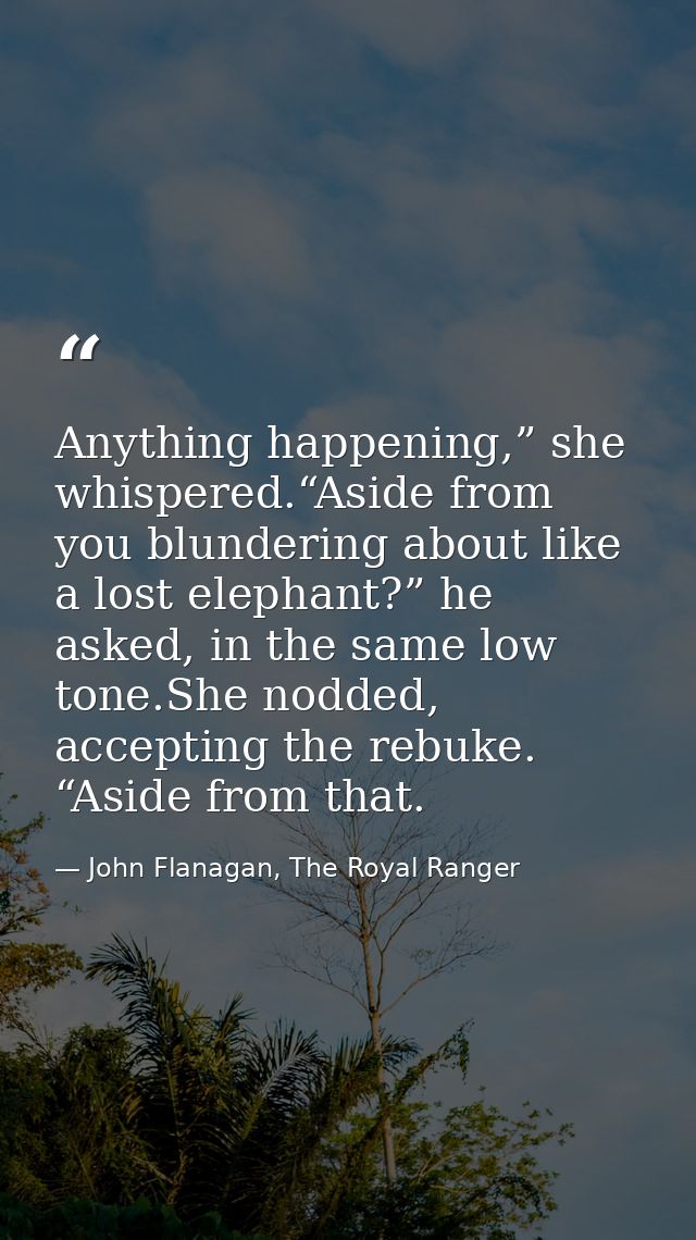 Anything happening,” she whispered.“Aside from you blundering about like a lost elephant?” he asked, in the same low ton — John Flanagan, The Royal Ranger