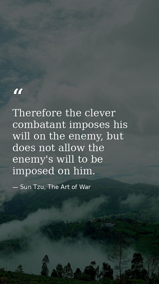 Therefore the clever combatant imposes his will on the enemy, but does not allow the enemy's will to be imposed on him. — Sun Tzu, The Art of War