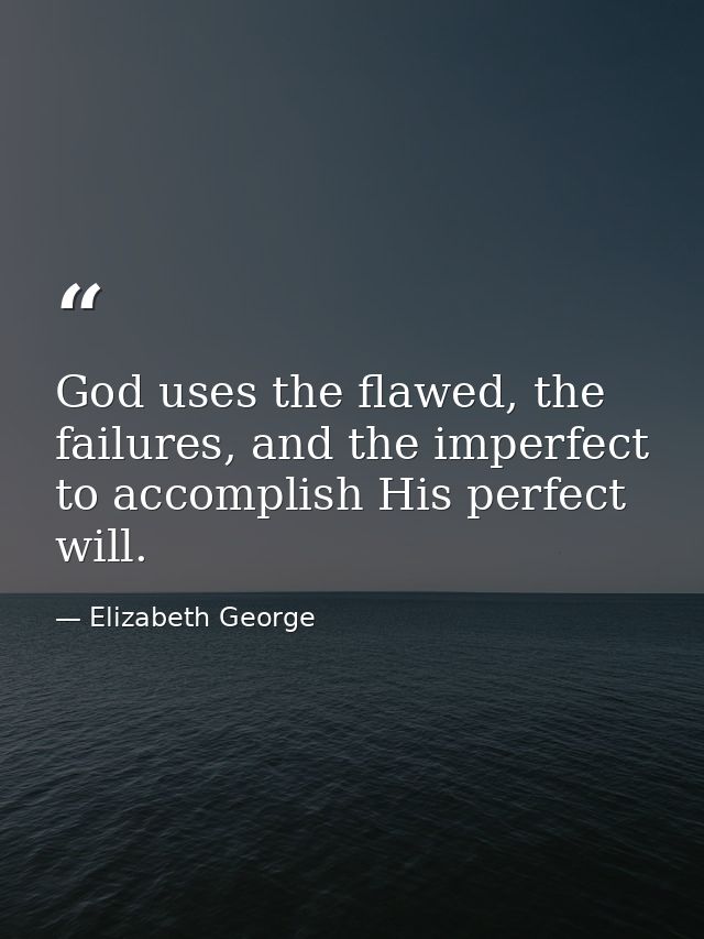 God uses the flawed, the failures, and the imperfect to accomplish His perfect will. — Elizabeth George