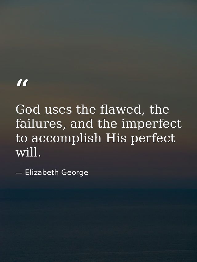 God uses the flawed, the failures, and the imperfect to accomplish His perfect will. — Elizabeth George