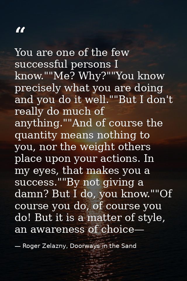 You are one of the few successful persons I know.""Me? Why?""You know precisely what you are doing and you do it well."" — Roger Zelazny, Doorways in the Sand