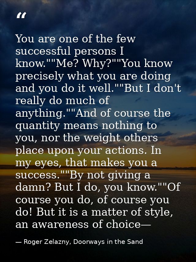 You are one of the few successful persons I know.""Me? Why?""You know precisely what you are doing and you do it well."" — Roger Zelazny, Doorways in the Sand