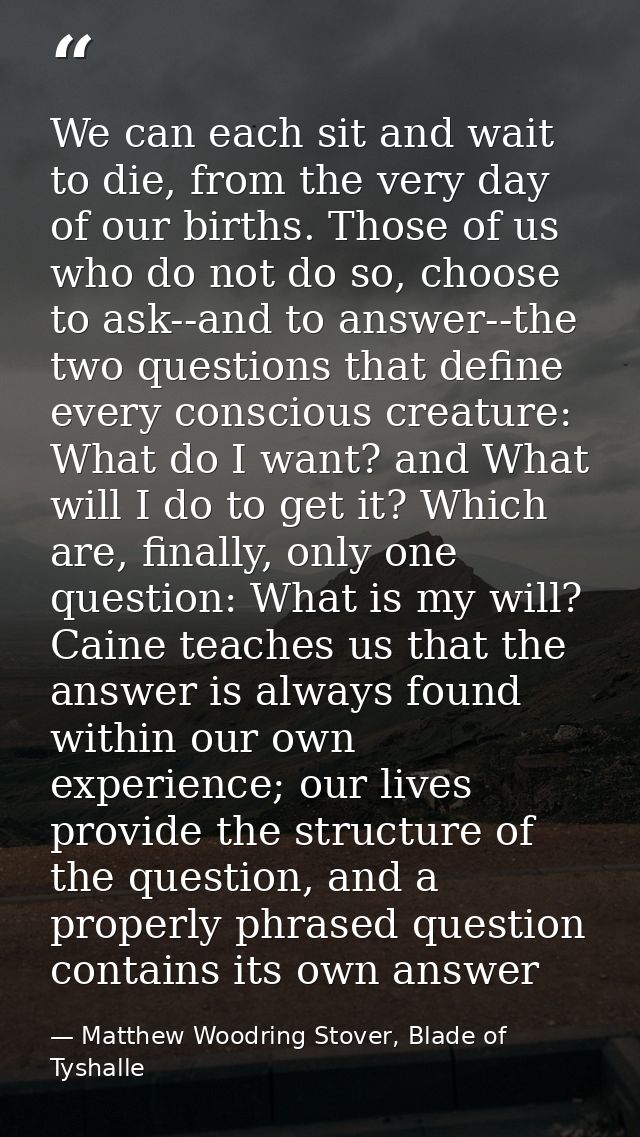 We can each sit and wait to die, from the very day of our births. Those of us who do not do so, choose to ask--and to an — Matthew Woodring Stover, Blade of Tyshalle