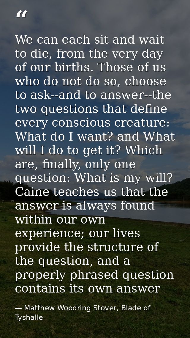 We can each sit and wait to die, from the very day of our births. Those of us who do not do so, choose to ask--and to an — Matthew Woodring Stover, Blade of Tyshalle