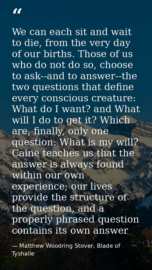 We can each sit and wait to die, from the very day of our births. Those of us who do not do so, choose to ask--and to an — Matthew Woodring Stover, Blade of Tyshalle
