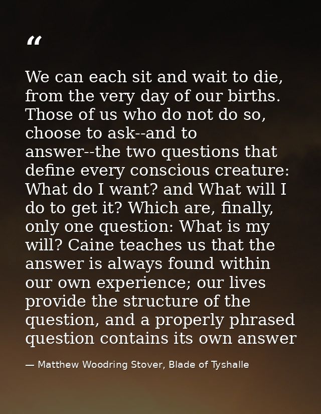 We can each sit and wait to die, from the very day of our births. Those of us who do not do so, choose to ask--and to an — Matthew Woodring Stover, Blade of Tyshalle