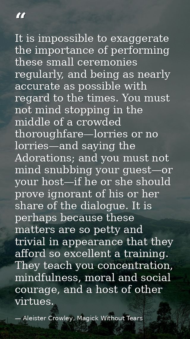 It is impossible to exaggerate the importance of performing these small ceremonies regularly, and being as nearly accura — Aleister Crowley, Magick Without Tears
