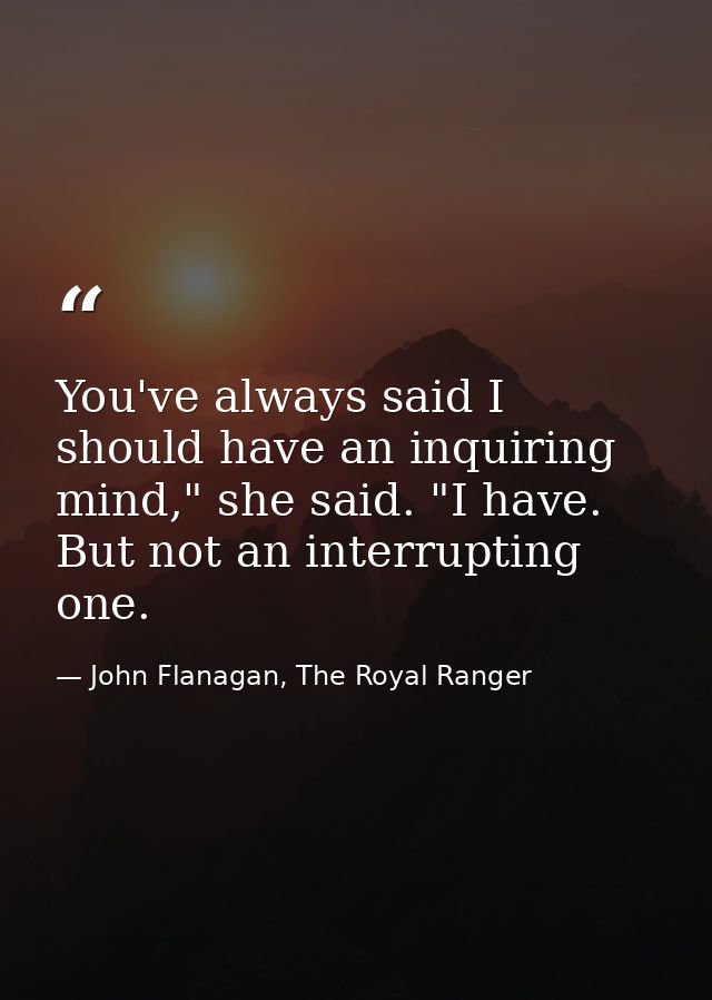 You've always said I should have an inquiring mind," she said. "I have. But not an interrupting one. — John Flanagan, The Royal Ranger