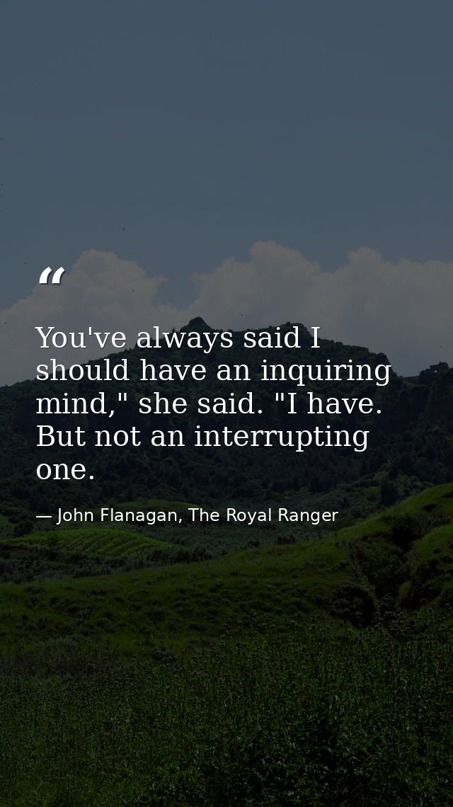 You've always said I should have an inquiring mind," she said. "I have. But not an interrupting one. — John Flanagan, The Royal Ranger