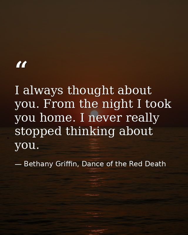 I always thought about you. From the night I took you home. I never really stopped thinking about you. — Bethany Griffin, Dance of the Red Death