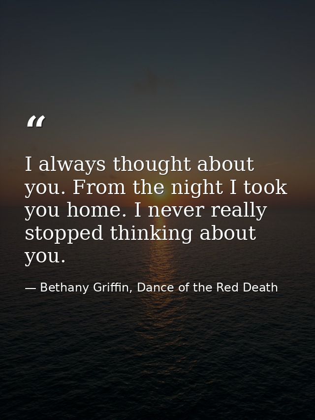 I always thought about you. From the night I took you home. I never really stopped thinking about you. — Bethany Griffin, Dance of the Red Death