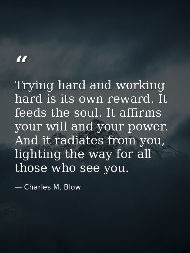 Trying hard and working hard is its own reward. It feeds the soul. It affirms your will and your power. And it radiates  — Charles M. Blow