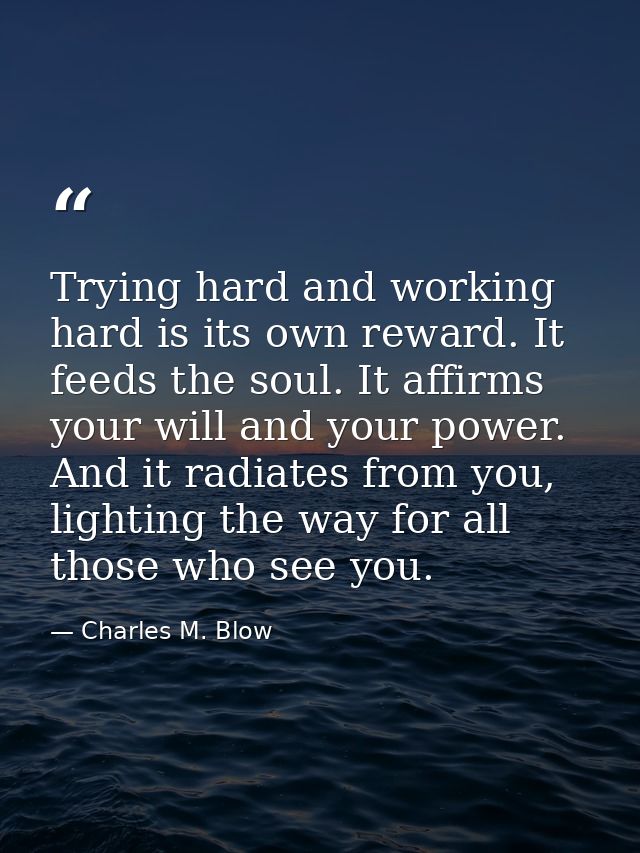 Trying hard and working hard is its own reward. It feeds the soul. It affirms your will and your power. And it radiates  — Charles M. Blow