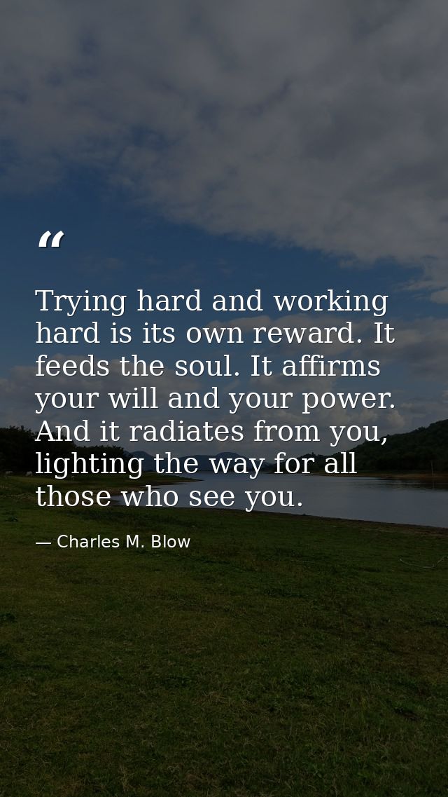 Trying hard and working hard is its own reward. It feeds the soul. It affirms your will and your power. And it radiates  — Charles M. Blow