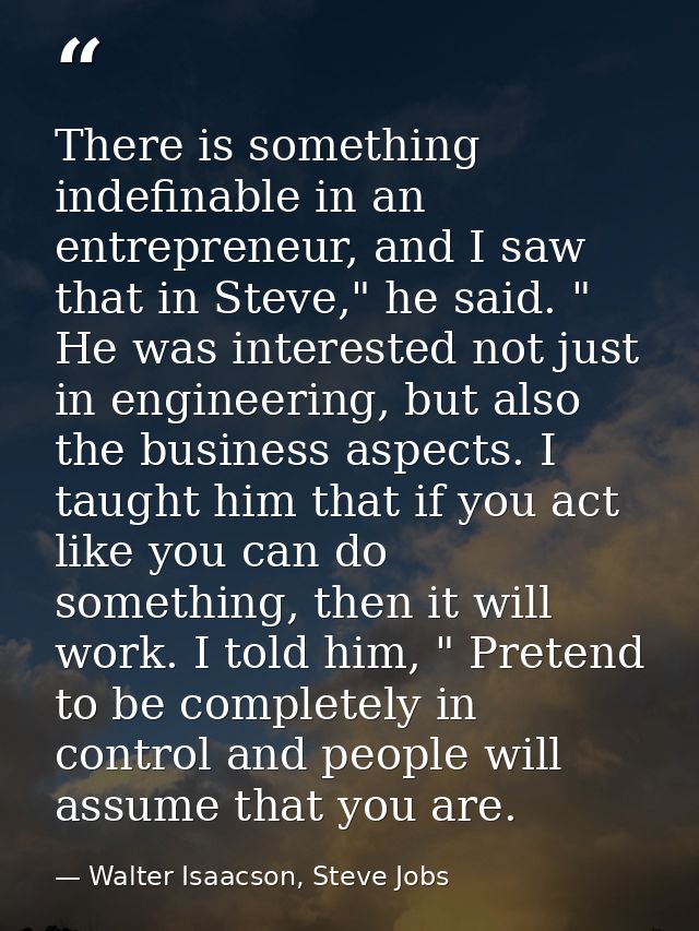 There is something indefinable in an entrepreneur, and I saw that in Steve," he said. " He was interested not just in en — Walter Isaacson, Steve Jobs