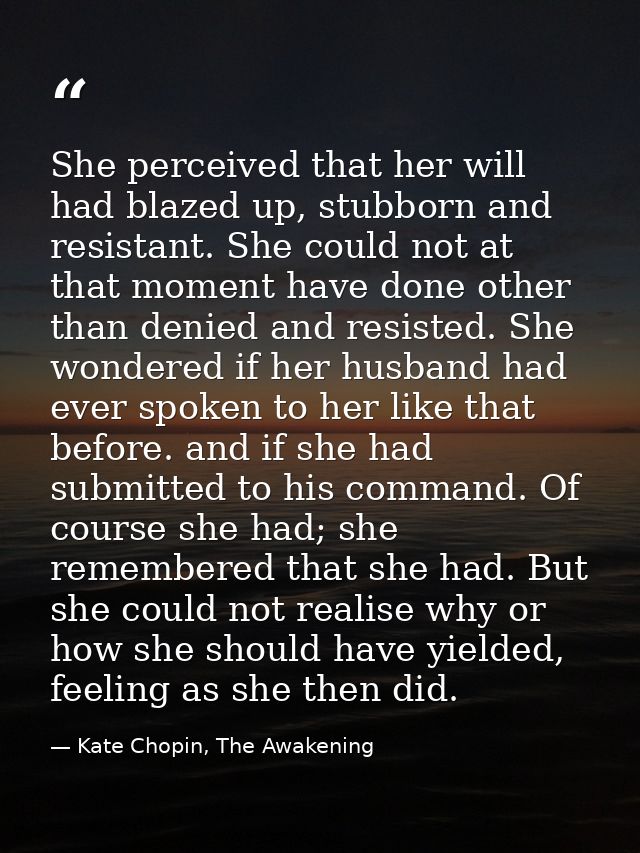 She perceived that her will had blazed up, stubborn and resistant. She could not at that moment have done other than den — Kate Chopin, The Awakening