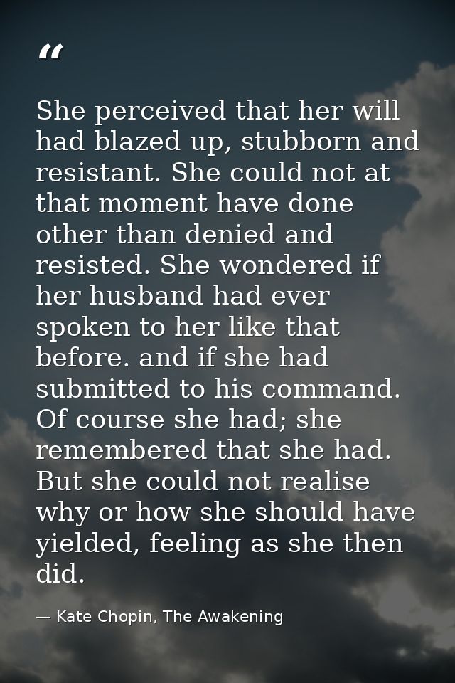 She perceived that her will had blazed up, stubborn and resistant. She could not at that moment have done other than den — Kate Chopin, The Awakening