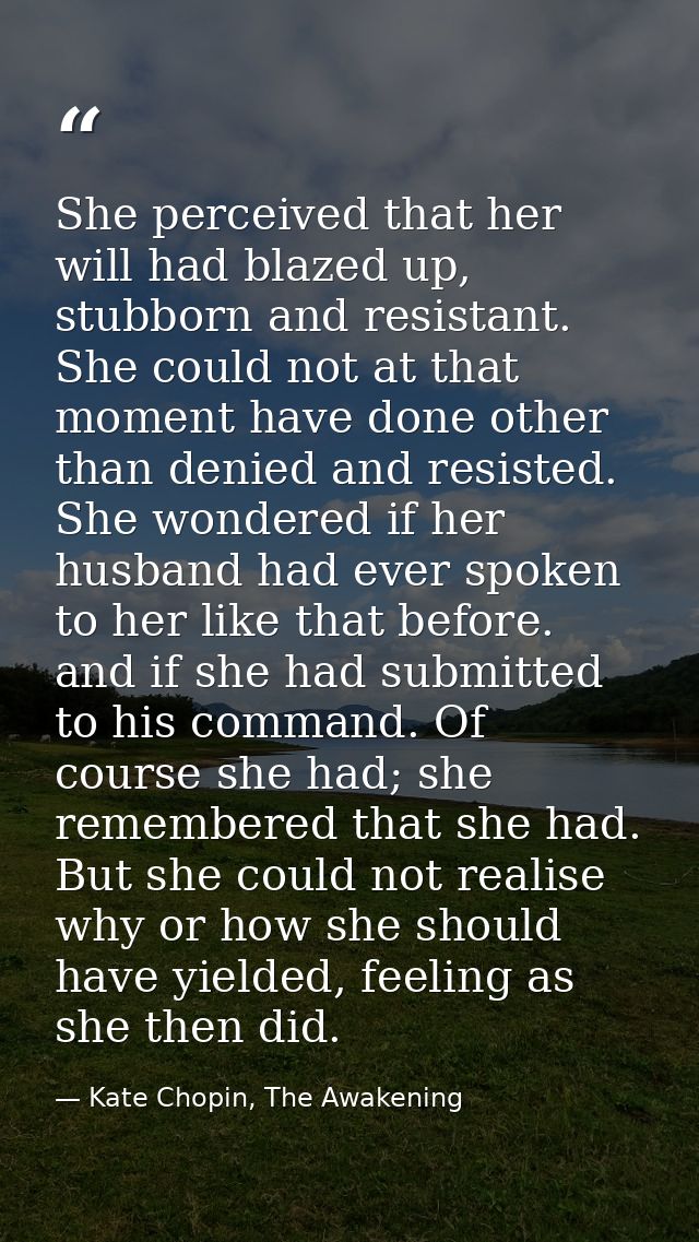She perceived that her will had blazed up, stubborn and resistant. She could not at that moment have done other than den — Kate Chopin, The Awakening