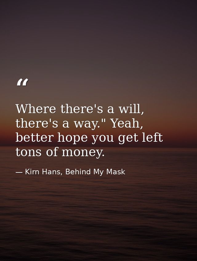 Where there's a will, there's a way." Yeah, better hope you get left tons of money. — Kirn Hans, Behind My Mask