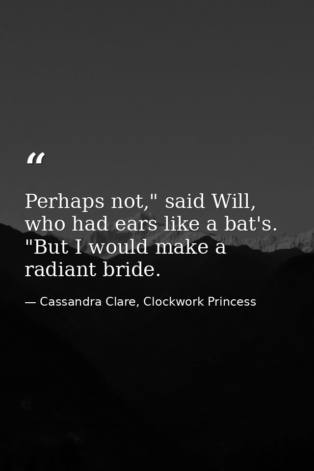 Perhaps not," said Will, who had ears like a bat's. "But I would make a radiant bride. — Cassandra Clare, Clockwork Princess