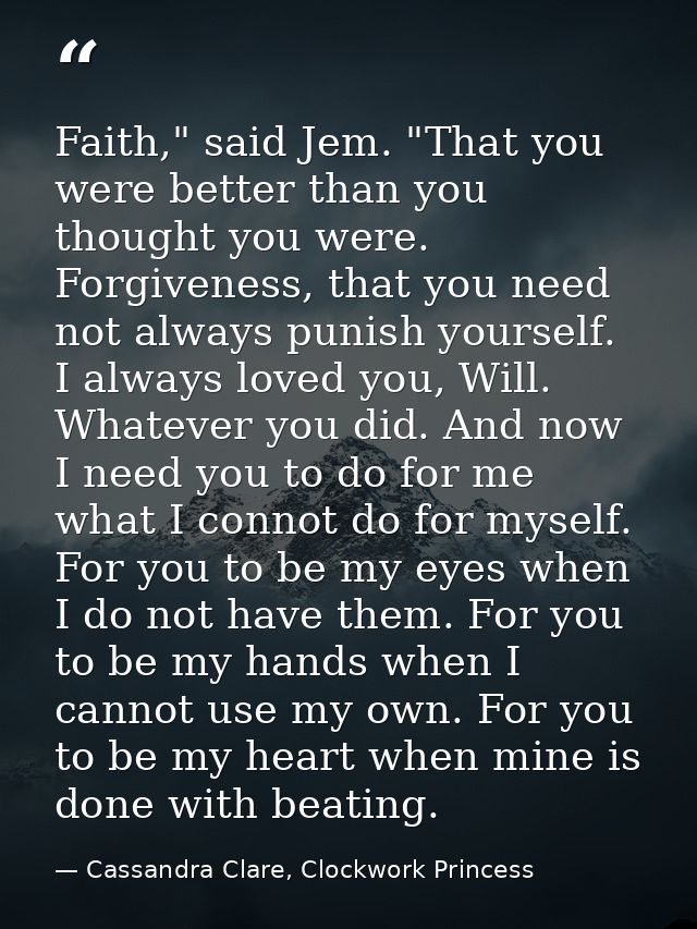 Faith," said Jem. "That you were better than you thought you were. Forgiveness, that you need not always punish yourself — Cassandra Clare, Clockwork Princess