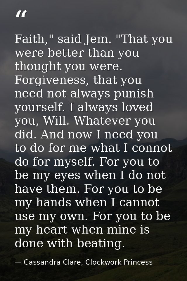 Faith," said Jem. "That you were better than you thought you were. Forgiveness, that you need not always punish yourself — Cassandra Clare, Clockwork Princess