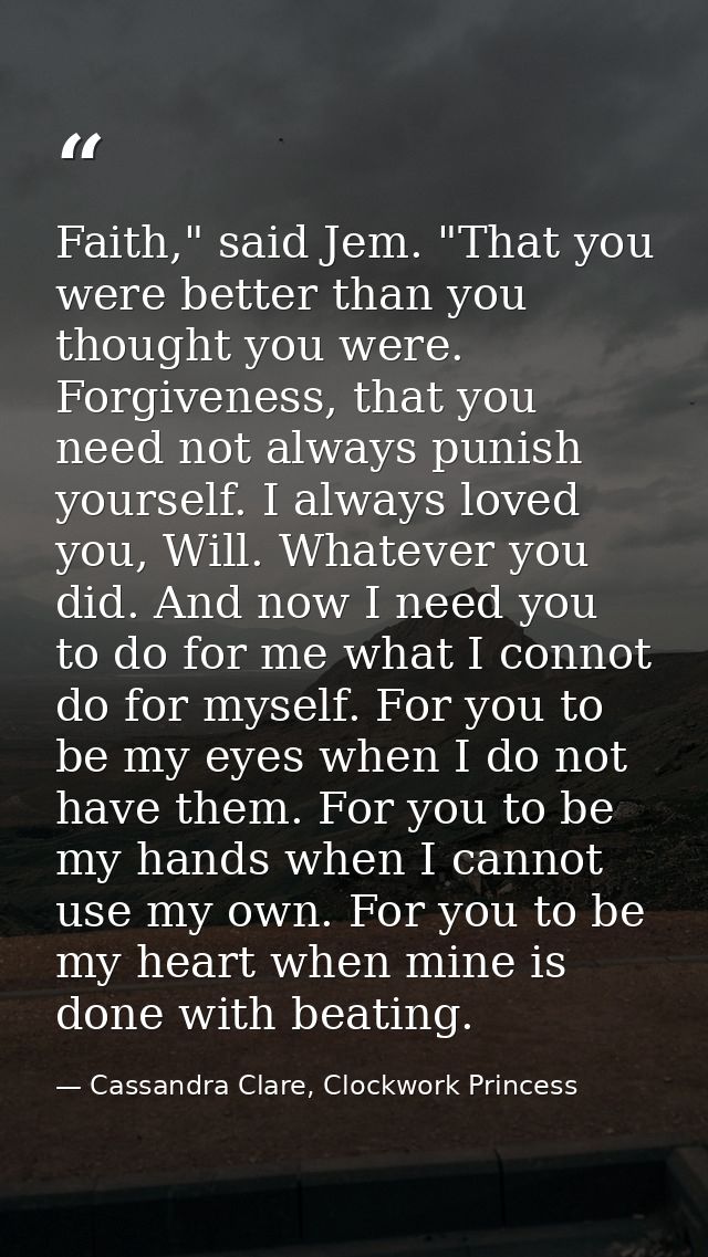 Faith," said Jem. "That you were better than you thought you were. Forgiveness, that you need not always punish yourself — Cassandra Clare, Clockwork Princess