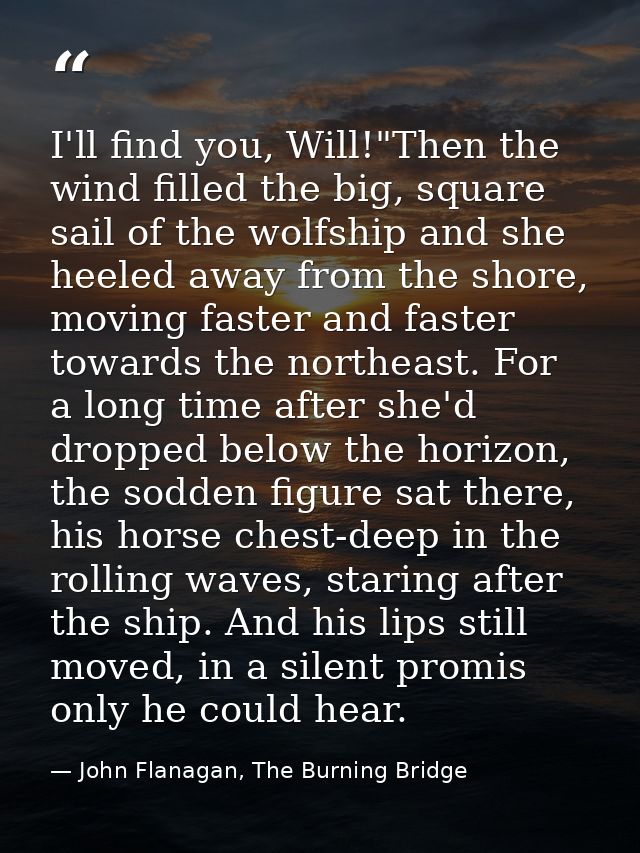I'll find you, Will!"Then the wind filled the big, square sail of the wolfship and she heeled away from the shore, movin — John Flanagan, The Burning Bridge