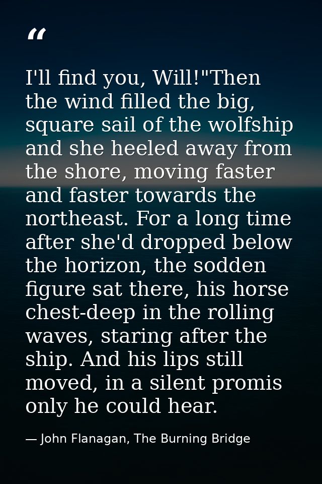 I'll find you, Will!"Then the wind filled the big, square sail of the wolfship and she heeled away from the shore, movin — John Flanagan, The Burning Bridge
