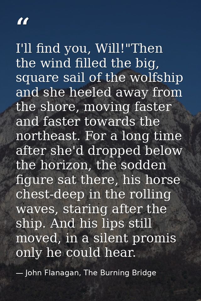 I'll find you, Will!"Then the wind filled the big, square sail of the wolfship and she heeled away from the shore, movin — John Flanagan, The Burning Bridge
