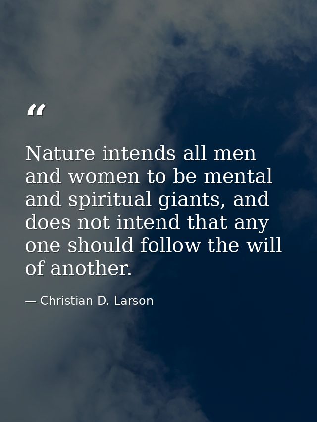 Nature intends all men and women to be mental and spiritual giants, and does not intend that any one should follow the w — Christian D. Larson