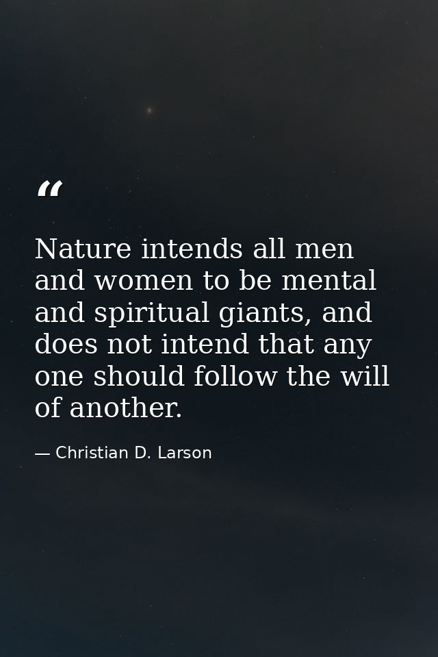 Nature intends all men and women to be mental and spiritual giants, and does not intend that any one should follow the w — Christian D. Larson