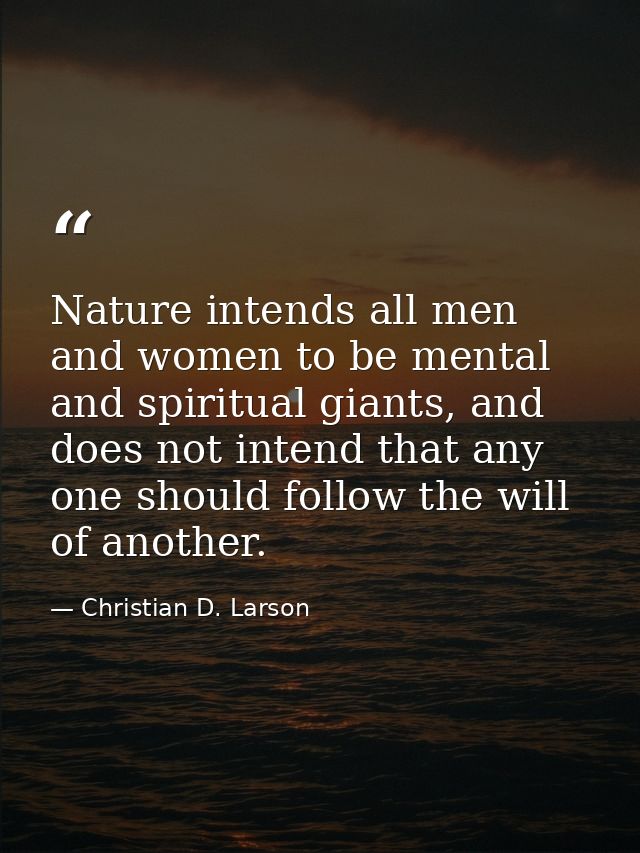 Nature intends all men and women to be mental and spiritual giants, and does not intend that any one should follow the w — Christian D. Larson
